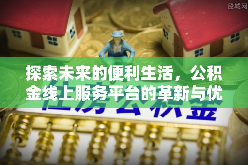 郑州探索未来的便利生活，公积金线上服务平台的革新与优势