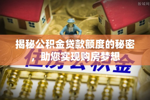 郑州揭秘公积金贷款额度的秘密，助您实现购房梦想