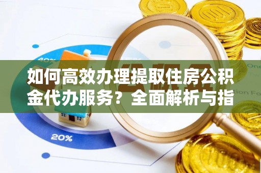 郑州如何高效办理提取住房公积金代办服务？全面解析与指南