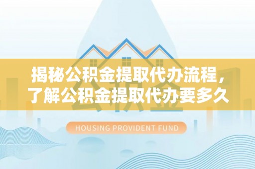 郑州揭秘公积金提取代办流程，了解公积金提取代办要多久的关键因素