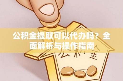 郑州公积金提取可以代办吗？全面解析与操作指南