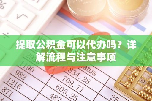 郑州提取公积金可以代办吗？详解流程与注意事项