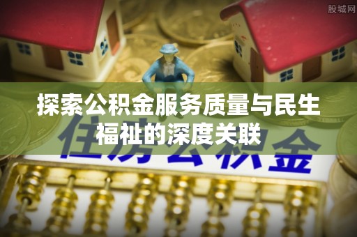 郑州探索公积金服务质量与民生福祉的深度关联