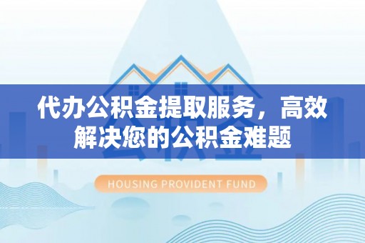 郑州代办公积金提取服务，高效解决您的公积金难题