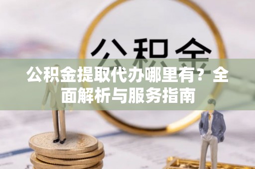 郑州公积金提取代办哪里有？全面解析与服务指南