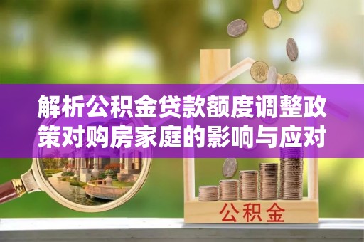 郑州解析公积金贷款额度调整政策对购房家庭的影响与应对策略