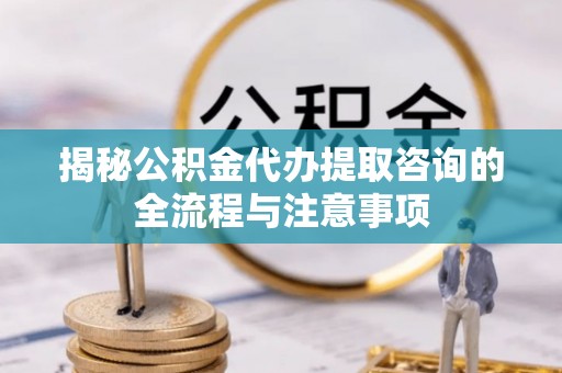 郑州揭秘公积金代办提取咨询的全流程与注意事项