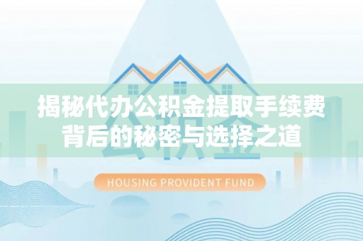 郑州揭秘代办公积金提取手续费背后的秘密与选择之道