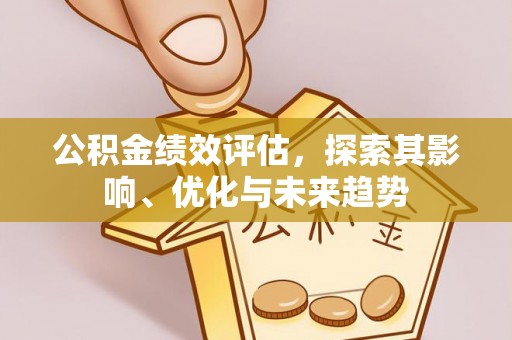 郑州公积金绩效评估，探索其影响、优化与未来趋势