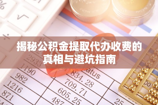 郑州揭秘公积金提取代办收费的真相与避坑指南