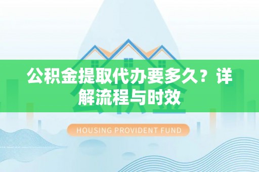 郑州公积金提取代办要多久？详解流程与时效