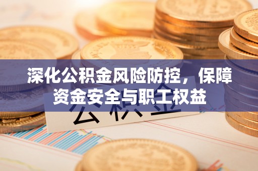 郑州深化公积金风险防控，保障资金安全与职工权益