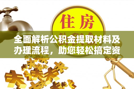 郑州全面解析公积金提取材料及办理流程，助您轻松搞定资金提取