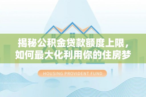 郑州揭秘公积金贷款额度上限，如何最大化利用你的住房梦？