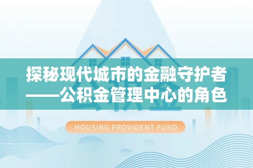 郑州探秘现代城市的金融守护者——公积金管理中心的角色与使命