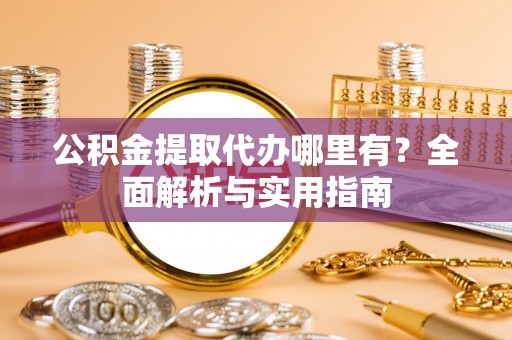郑州公积金提取代办哪里有？全面解析与实用指南