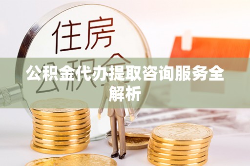 郑州公积金代办提取咨询服务全解析