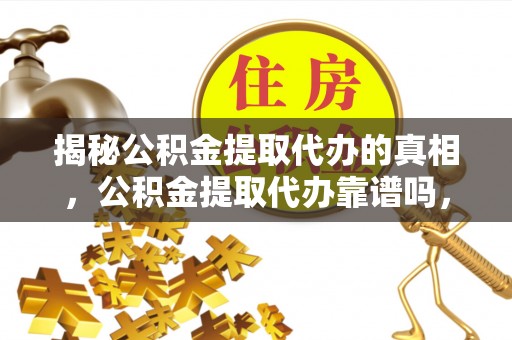 郑州揭秘公积金提取代办的真相，公积金提取代办靠谱吗，如何选择专业服务？