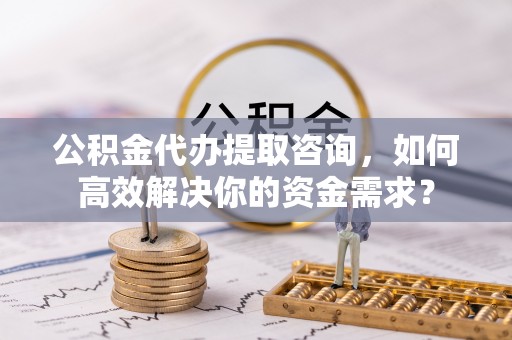 郑州公积金代办提取咨询，如何高效解决你的资金需求？
