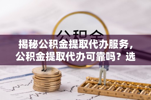 郑州揭秘公积金提取代办服务，公积金提取代办可靠吗？选择需谨慎