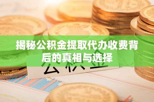 郑州揭秘公积金提取代办收费背后的真相与选择