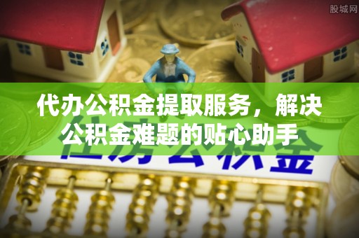 郑州代办公积金提取服务，解决公积金难题的贴心助手