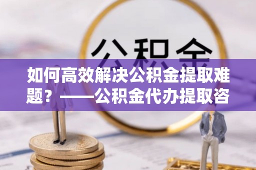 郑州如何高效解决公积金提取难题？——公积金代办提取咨询服务全解析