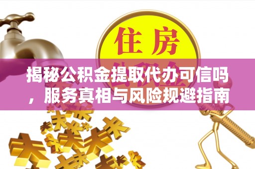 郑州揭秘公积金提取代办可信吗，服务真相与风险规避指南