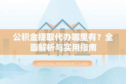 郑州公积金提取代办哪里有？全面解析与实用指南