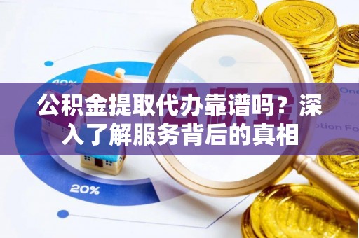 郑州公积金提取代办靠谱吗？深入了解服务背后的真相