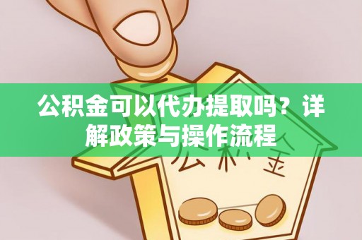 郑州公积金可以代办提取吗？详解政策与操作流程