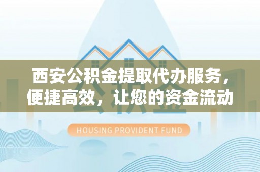 郑州西安公积金提取代办服务，便捷高效，让您的资金流动无忧