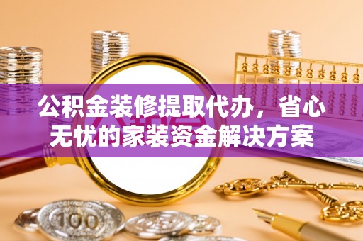 郑州公积金装修提取代办，省心无忧的家装资金解决方案