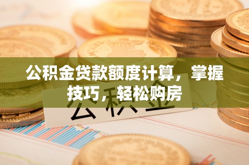 郑州公积金贷款额度计算，掌握技巧，轻松购房