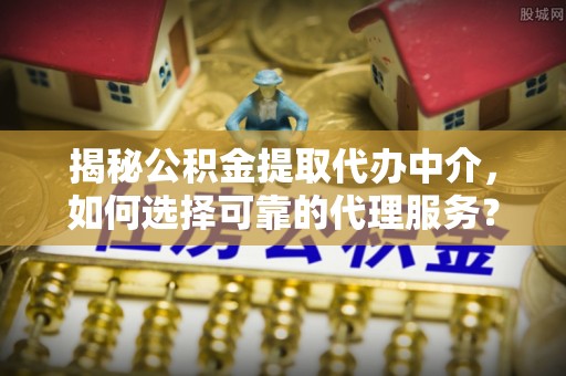 郑州揭秘公积金提取代办中介，如何选择可靠的代理服务？