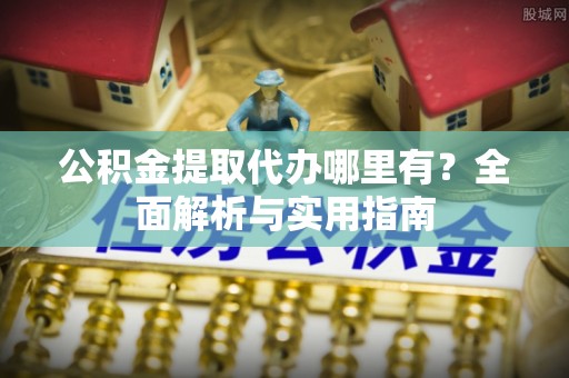 郑州公积金提取代办哪里有？全面解析与实用指南