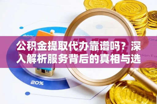 郑州公积金提取代办靠谱吗？深入解析服务背后的真相与选择指南