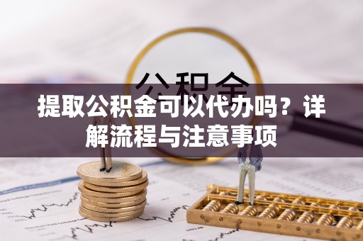 郑州提取公积金可以代办吗？详解流程与注意事项