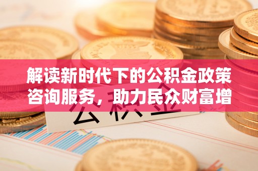 郑州解读新时代下的公积金政策咨询服务，助力民众财富增值与安居梦想