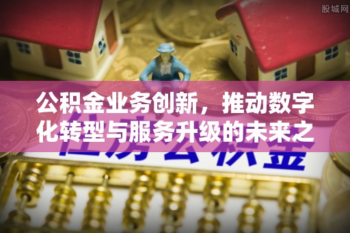 郑州公积金业务创新，推动数字化转型与服务升级的未来之路