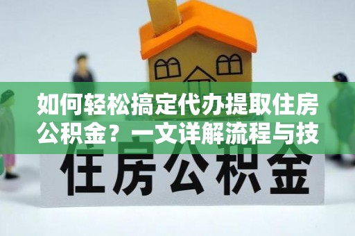 郑州如何轻松搞定代办提取住房公积金？一文详解流程与技巧