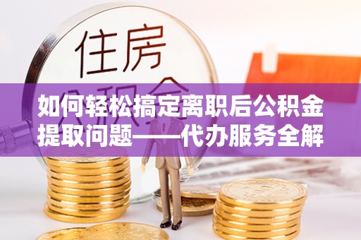 郑州如何轻松搞定离职后公积金提取问题——代办服务全解析
