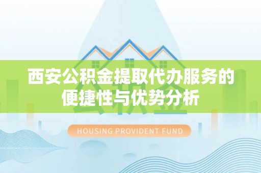郑州西安公积金提取代办服务的便捷性与优势分析