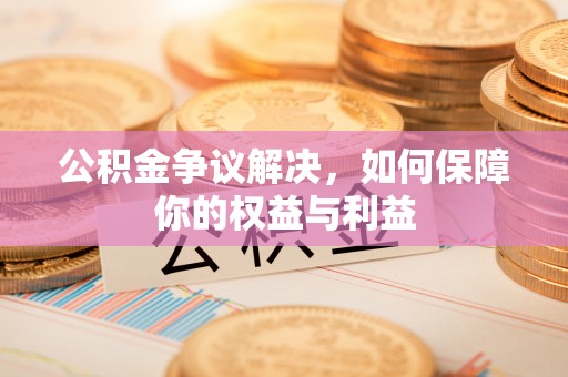 郑州公积金争议解决，如何保障你的权益与利益