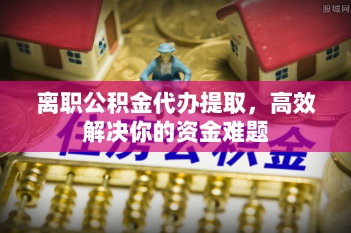郑州离职公积金代办提取，高效解决你的资金难题