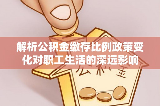 郑州解析公积金缴存比例政策变化对职工生活的深远影响