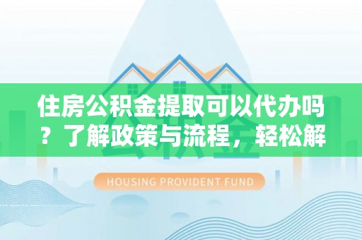 郑州住房公积金提取可以代办吗？了解政策与流程，轻松解决疑惑