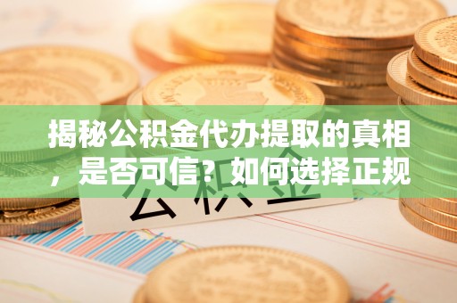 郑州揭秘公积金代办提取的真相，是否可信？如何选择正规服务？