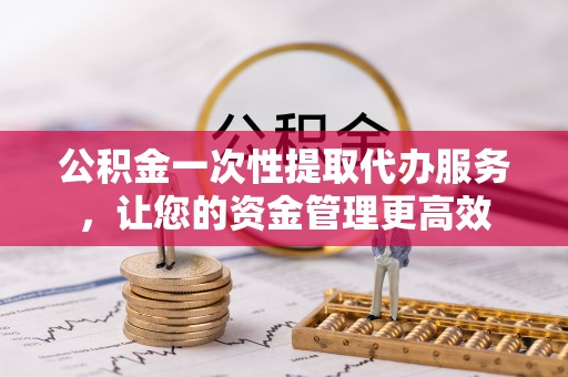 郑州公积金一次性提取代办服务，让您的资金管理更高效