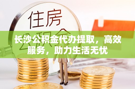 郑州长沙公积金代办提取，高效服务，助力生活无忧
